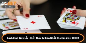 Cách Chơi Sâm Lốc - Kiến Thức Cơ Bản Nhất Cho Hội Viên DEBET