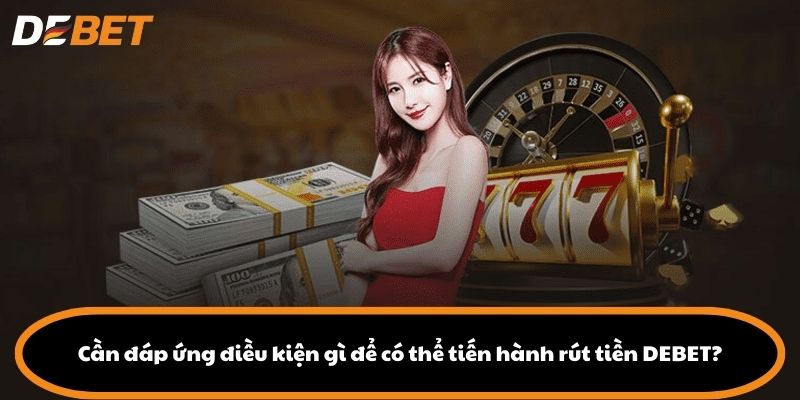 Cần đáp ứng điều kiện gì để có thể tiến hành rút tiền DEBET?