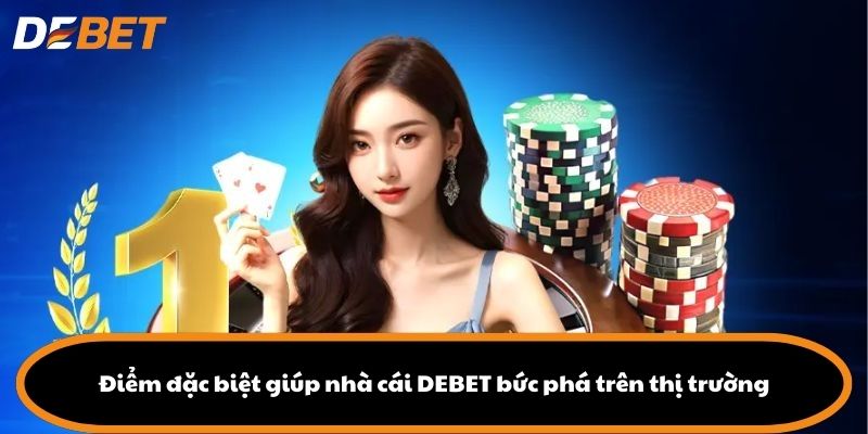 Điểm đặc biệt giúp nhà cái DEBET bức phá trên thị trường