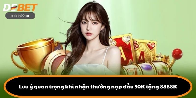 Lưu ý quan trọng khi nhận thưởng nạp đầu 50K tặng 8888K