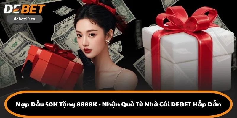 Nạp Đầu 50K Tặng 8888K - Nhận Quà Từ Nhà Cái DEBET Hấp Dẫn