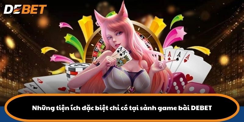 Những tiện ích đặc biệt chỉ có tại sảnh game bài DEBET