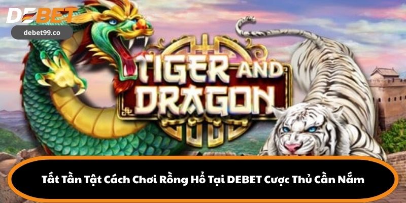 Tất Tần Tật Cách Chơi Rồng Hổ Tại DEBET Cược Thủ Cần Nắm